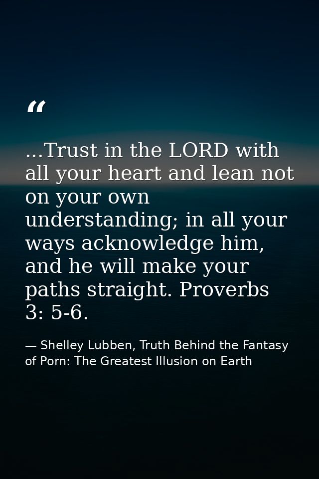 ...Trust in the LORD with all your heart and lean not on your own understanding; in all your ways acknowledge him, and h — Shelley Lubben, Truth Behind the Fantasy of Porn: The Greatest Illusion on Earth