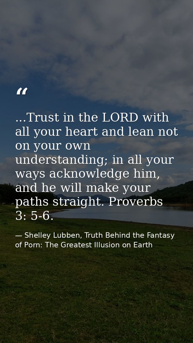 ...Trust in the LORD with all your heart and lean not on your own understanding; in all your ways acknowledge him, and h — Shelley Lubben, Truth Behind the Fantasy of Porn: The Greatest Illusion on Earth