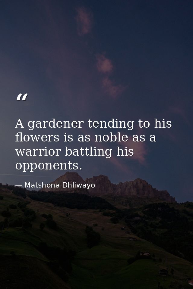 A gardener tending to his flowers is as noble as a warrior battling his opponents. — Matshona Dhliwayo