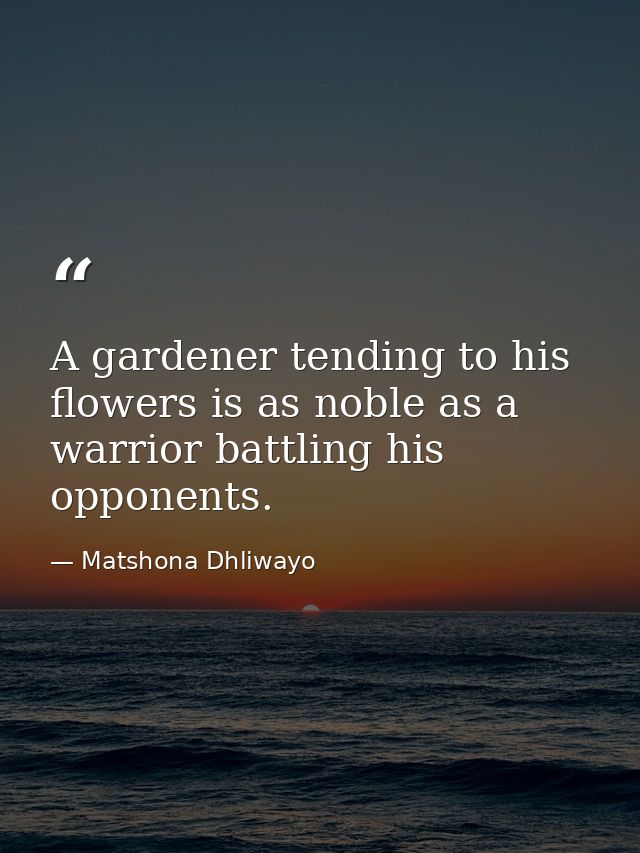 A gardener tending to his flowers is as noble as a warrior battling his opponents. — Matshona Dhliwayo