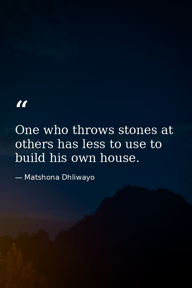 One who throws stones at others has less to use to build his own house. — Matshona Dhliwayo