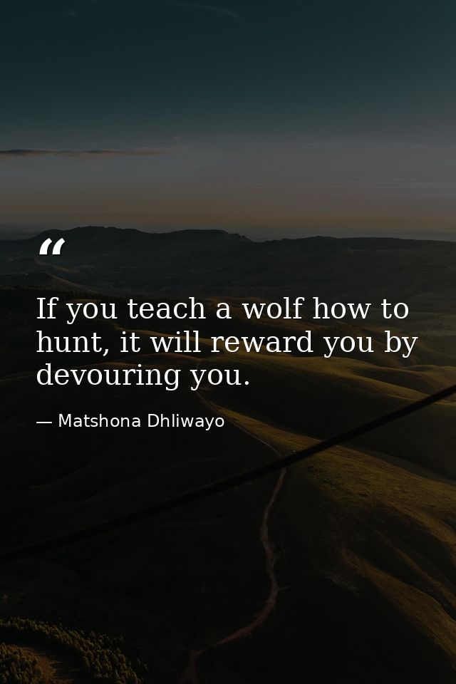 If you teach a wolf how to hunt, it will reward you by devouring you. — Matshona Dhliwayo