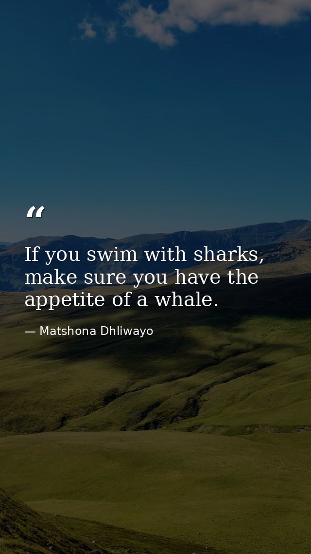 If you swim with sharks, make sure you have the appetite of a whale. — Matshona Dhliwayo