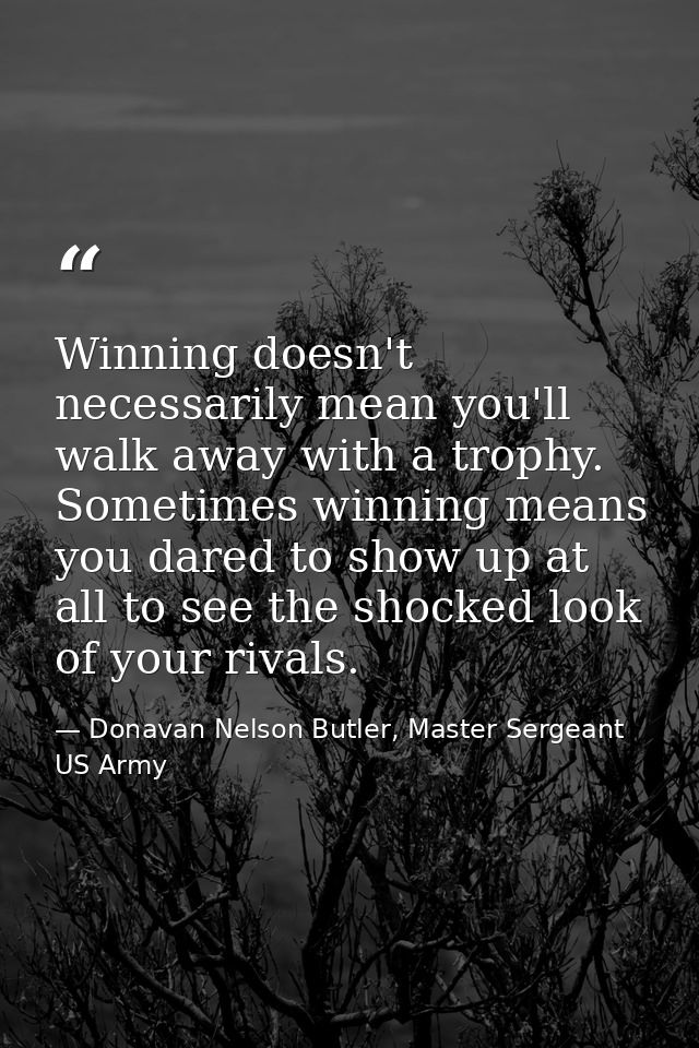 Winning doesn't necessarily mean you'll walk away with a trophy. Sometimes winning means you dared to show up at all to  — Donavan Nelson Butler, Master Sergeant US Army