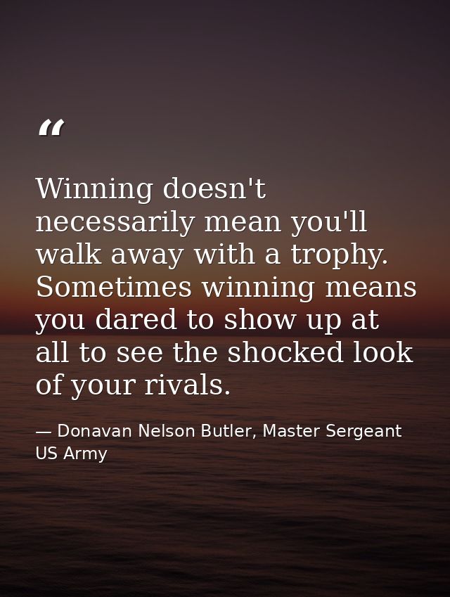 Winning doesn't necessarily mean you'll walk away with a trophy. Sometimes winning means you dared to show up at all to  — Donavan Nelson Butler, Master Sergeant US Army