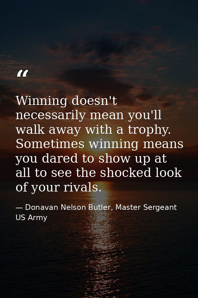 Winning doesn't necessarily mean you'll walk away with a trophy. Sometimes winning means you dared to show up at all to  — Donavan Nelson Butler, Master Sergeant US Army