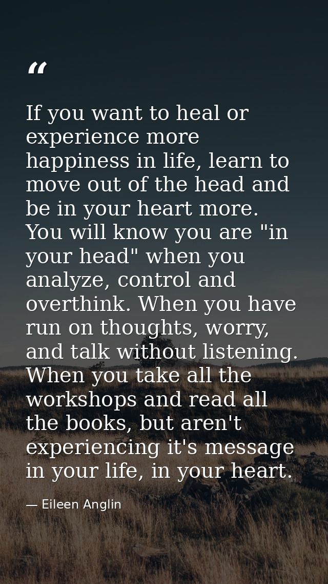 If you want to heal or experience more happiness in life, learn to move out of the head and be in your heart more. You w — Eileen Anglin
