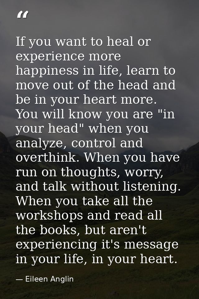 If you want to heal or experience more happiness in life, learn to move out of the head and be in your heart more. You w — Eileen Anglin