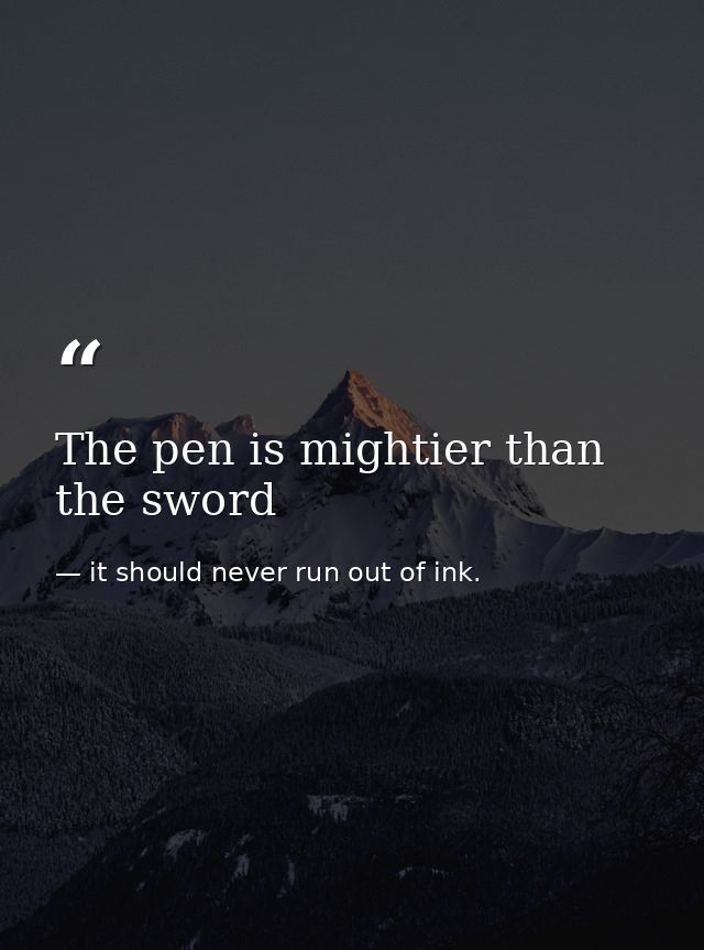 The pen is mightier than the sword — it should never run out of ink.