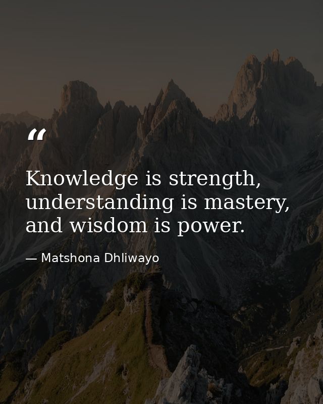 Knowledge is strength, understanding is mastery, and wisdom is power. — Matshona Dhliwayo