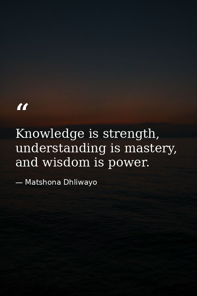 Knowledge is strength, understanding is mastery, and wisdom is power. — Matshona Dhliwayo