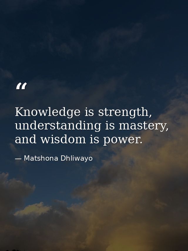 Knowledge is strength, understanding is mastery, and wisdom is power. — Matshona Dhliwayo