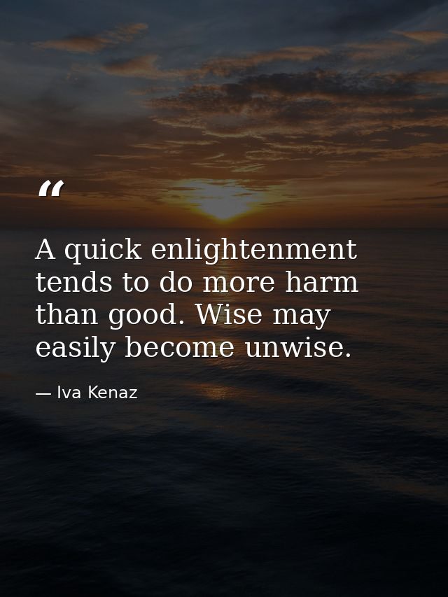 A quick enlightenment tends to do more harm than good. Wise may easily become unwise. — Iva Kenaz