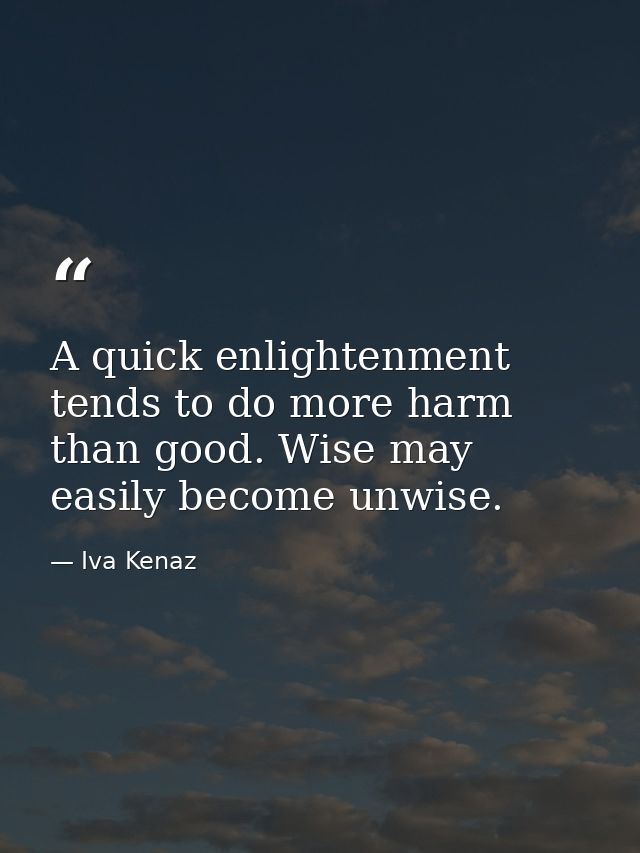 A quick enlightenment tends to do more harm than good. Wise may easily become unwise. — Iva Kenaz