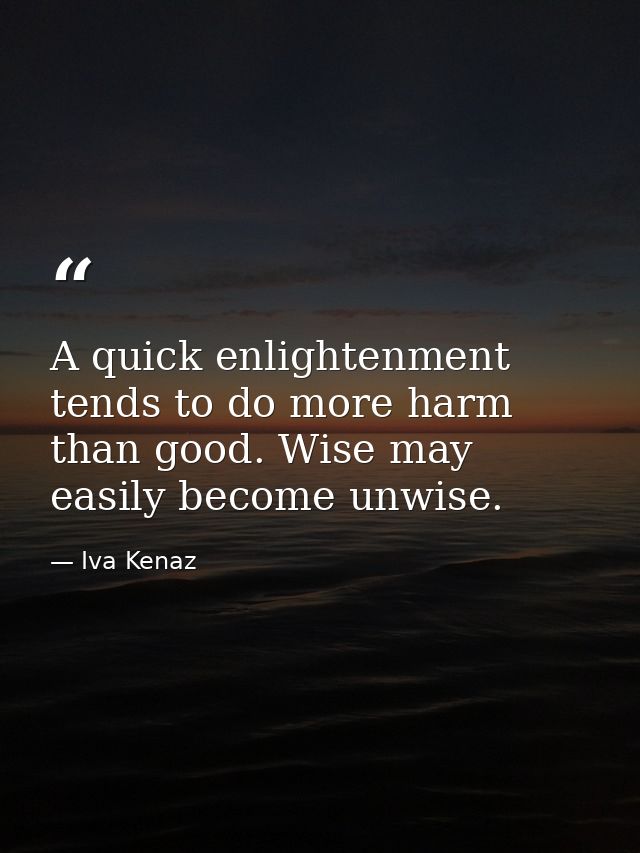 A quick enlightenment tends to do more harm than good. Wise may easily become unwise. — Iva Kenaz