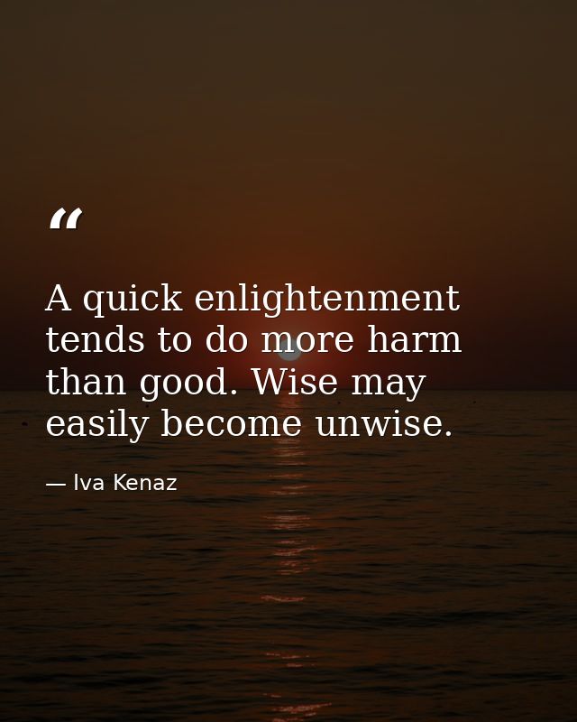 A quick enlightenment tends to do more harm than good. Wise may easily become unwise. — Iva Kenaz