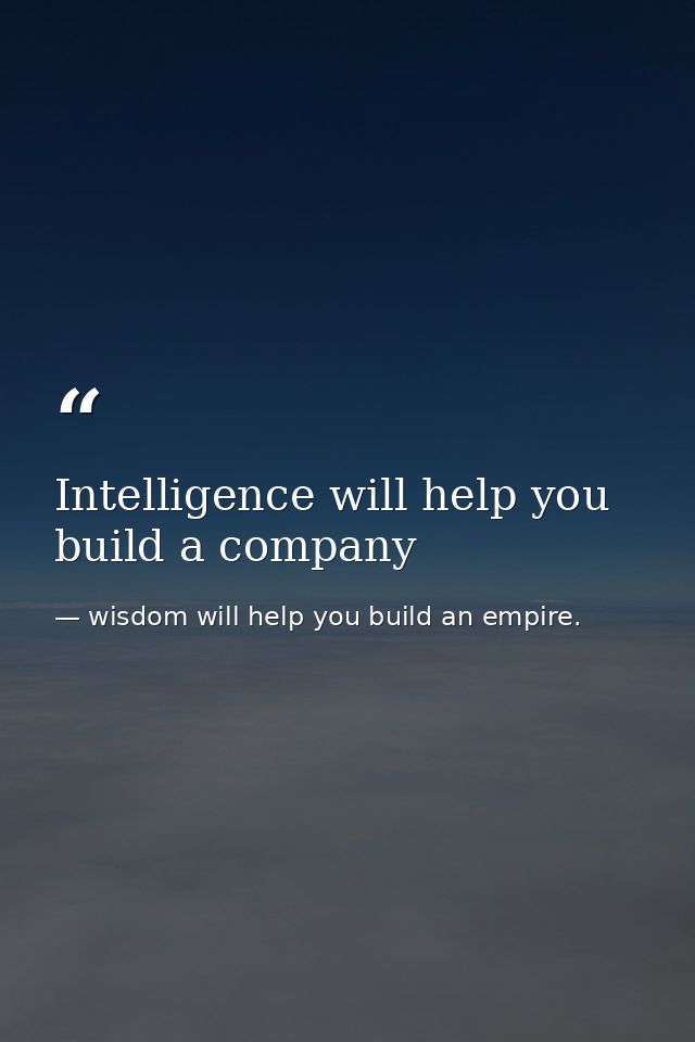 Intelligence will help you build a company — wisdom will help you build an empire.