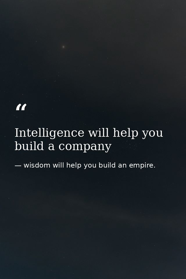 Intelligence will help you build a company — wisdom will help you build an empire.