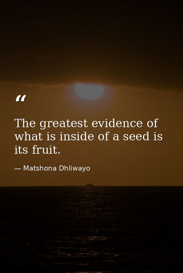 The greatest evidence of what is inside of a seed is its fruit. — Matshona Dhliwayo