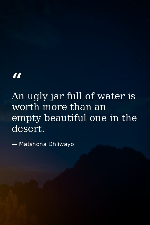 An ugly jar full of water is worth more than an empty beautiful one in the desert. — Matshona Dhliwayo