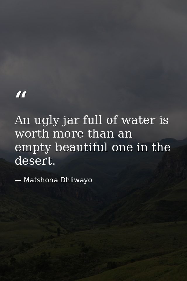 An ugly jar full of water is worth more than an empty beautiful one in the desert. — Matshona Dhliwayo