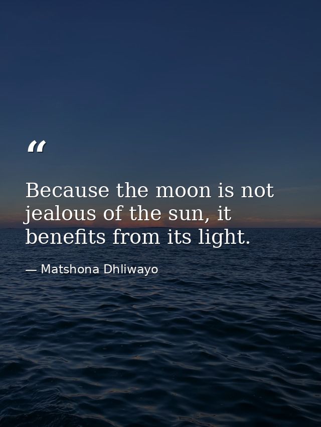 Because the moon is not jealous of the sun, it benefits from its light. — Matshona Dhliwayo