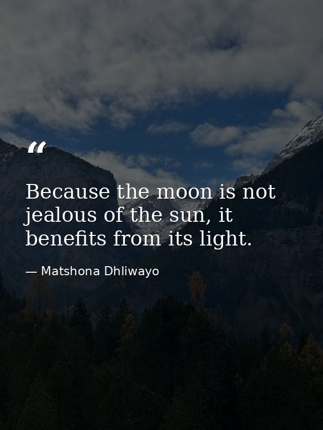Because the moon is not jealous of the sun, it benefits from its light. — Matshona Dhliwayo