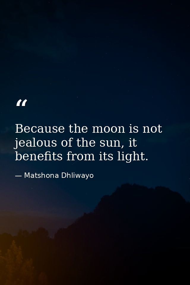 Because the moon is not jealous of the sun, it benefits from its light. — Matshona Dhliwayo