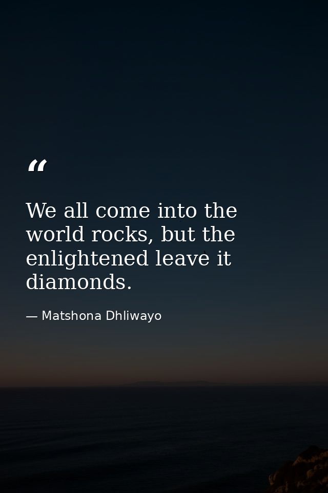 We all come into the world rocks, but the enlightened leave it diamonds. — Matshona Dhliwayo