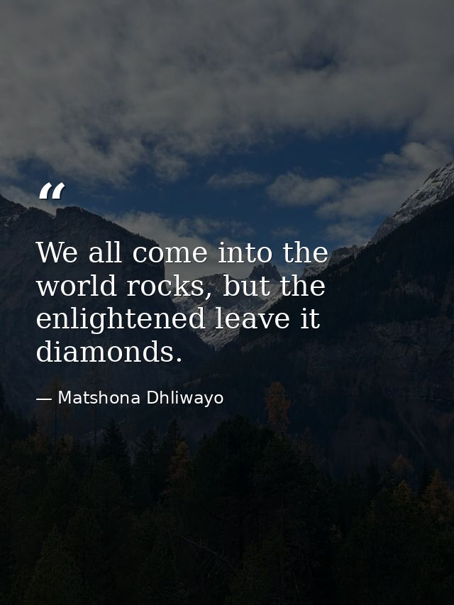 We all come into the world rocks, but the enlightened leave it diamonds. — Matshona Dhliwayo