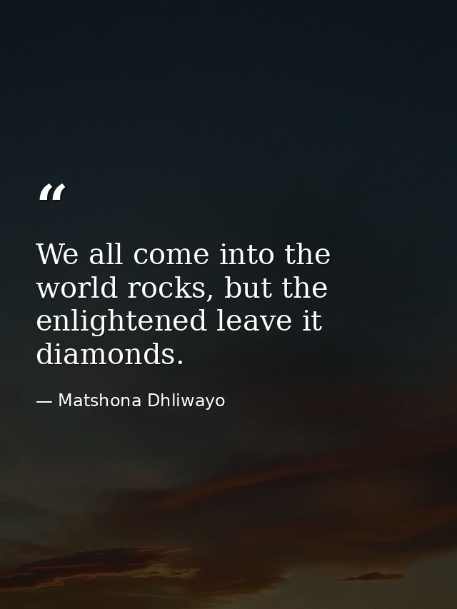 We all come into the world rocks, but the enlightened leave it diamonds. — Matshona Dhliwayo
