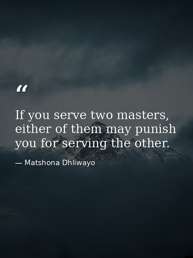 If you serve two masters, either of them may punish you for serving the other. — Matshona Dhliwayo