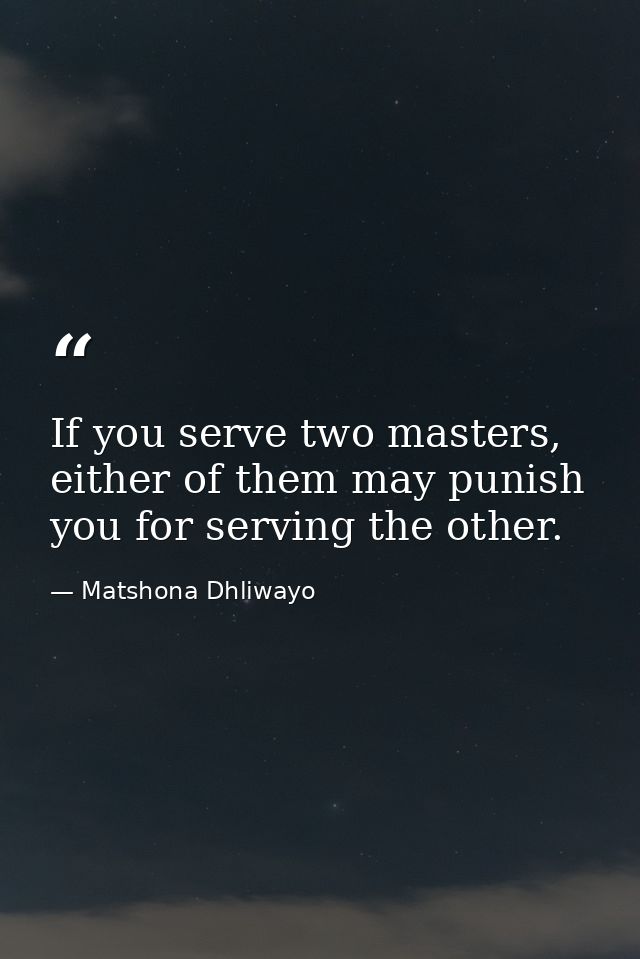 If you serve two masters, either of them may punish you for serving the other. — Matshona Dhliwayo