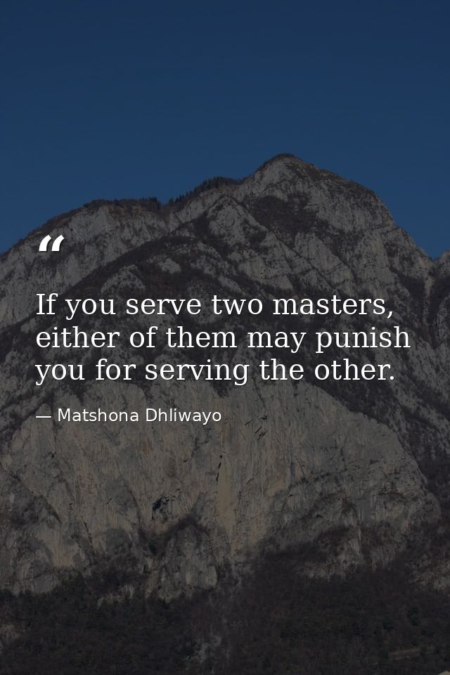 If you serve two masters, either of them may punish you for serving the other. — Matshona Dhliwayo
