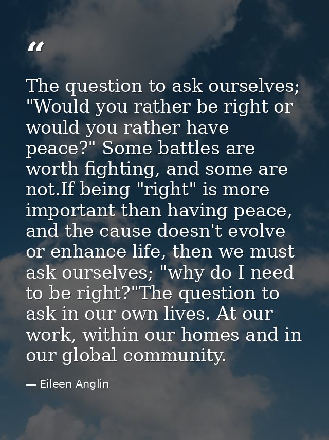 The question to ask ourselves; "Would you rather be right or would you rather have peace?" Some battles are worth fighti — Eileen Anglin