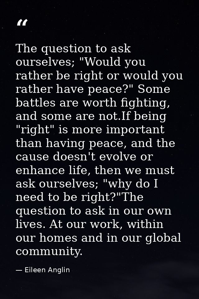 The question to ask ourselves; "Would you rather be right or would you rather have peace?" Some battles are worth fighti — Eileen Anglin