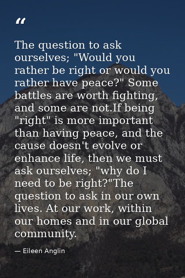 The question to ask ourselves; "Would you rather be right or would you rather have peace?" Some battles are worth fighti — Eileen Anglin