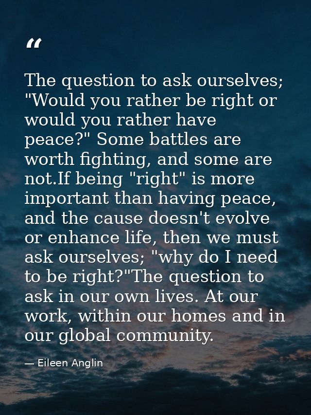 The question to ask ourselves; "Would you rather be right or would you rather have peace?" Some battles are worth fighti — Eileen Anglin
