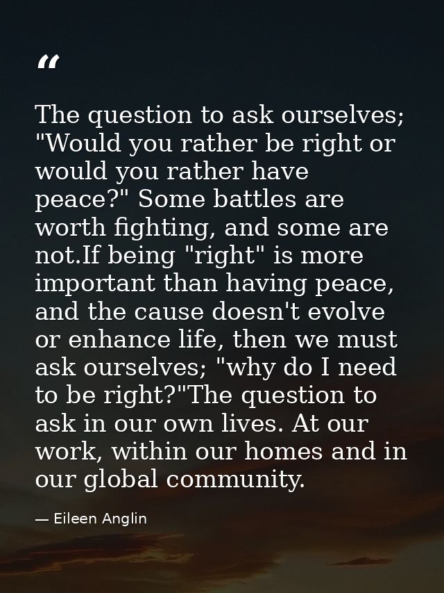 The question to ask ourselves; "Would you rather be right or would you rather have peace?" Some battles are worth fighti — Eileen Anglin