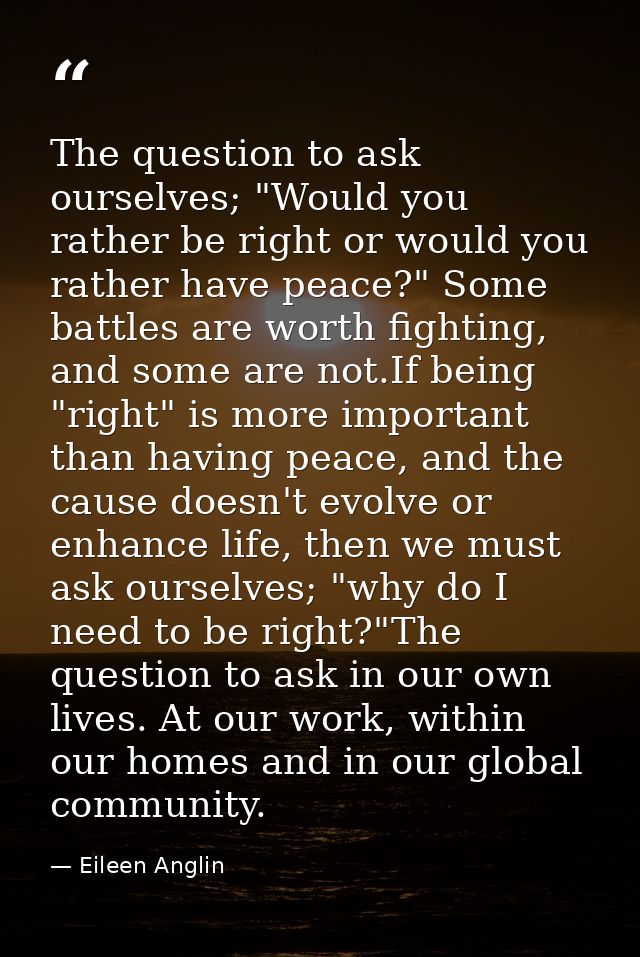The question to ask ourselves; "Would you rather be right or would you rather have peace?" Some battles are worth fighti — Eileen Anglin