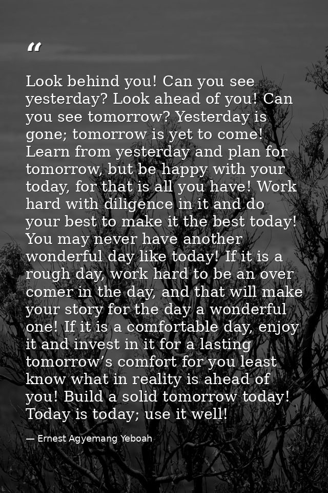 Look behind you! Can you see yesterday? Look ahead of you! Can you see tomorrow? Yesterday is gone; tomorrow is yet to c — Ernest Agyemang Yeboah