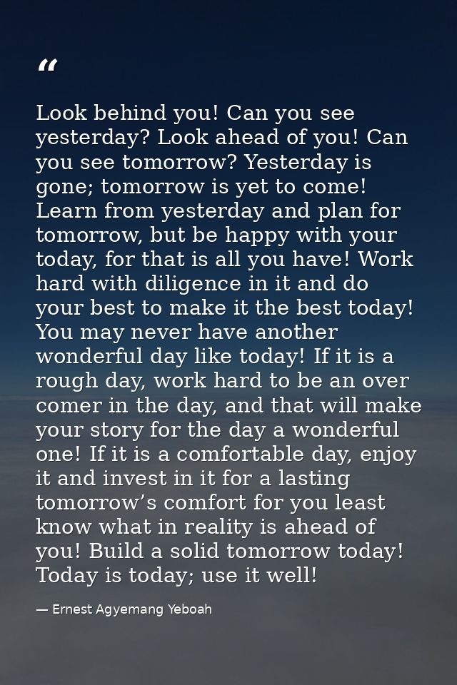 Look behind you! Can you see yesterday? Look ahead of you! Can you see tomorrow? Yesterday is gone; tomorrow is yet to c — Ernest Agyemang Yeboah