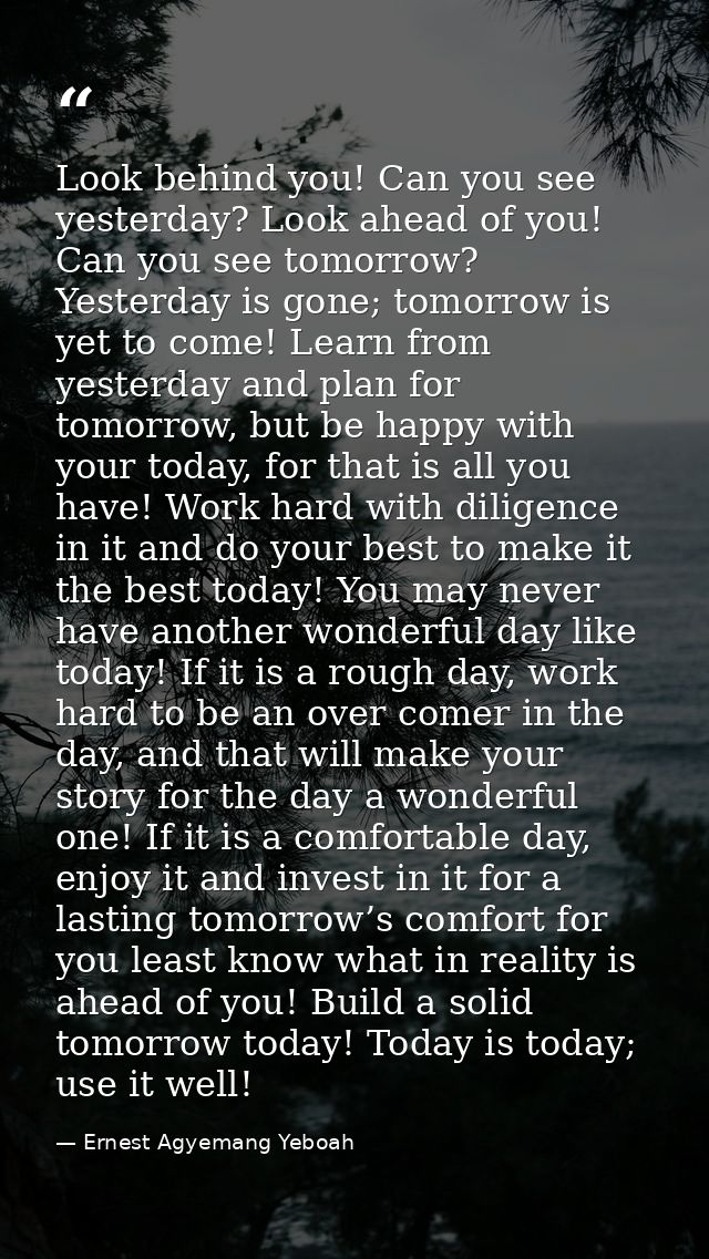 Look behind you! Can you see yesterday? Look ahead of you! Can you see tomorrow? Yesterday is gone; tomorrow is yet to c — Ernest Agyemang Yeboah