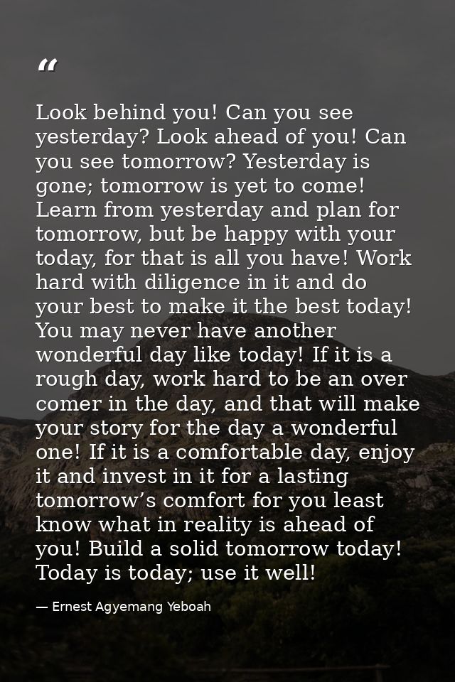 Look behind you! Can you see yesterday? Look ahead of you! Can you see tomorrow? Yesterday is gone; tomorrow is yet to c — Ernest Agyemang Yeboah