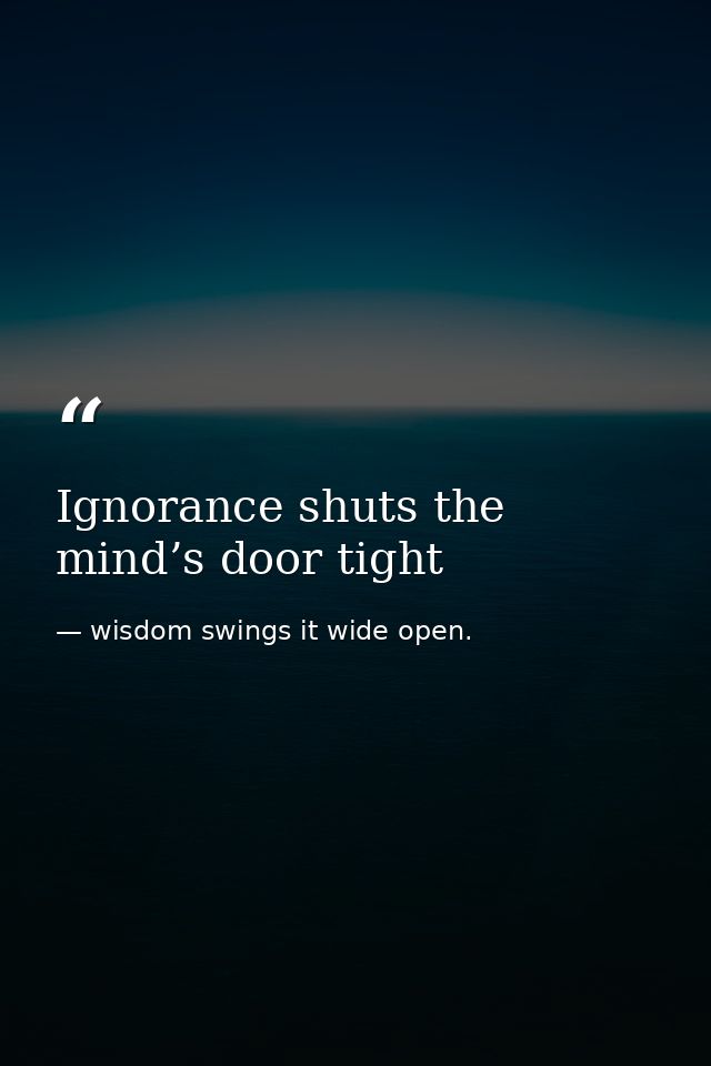 Ignorance shuts the mind’s door tight — wisdom swings it wide open.