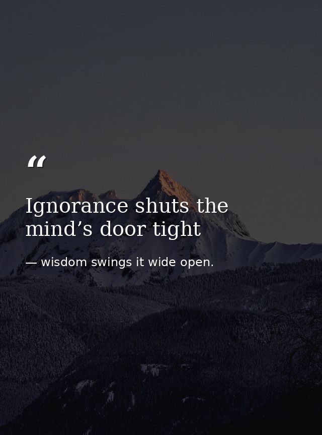 Ignorance shuts the mind’s door tight — wisdom swings it wide open.