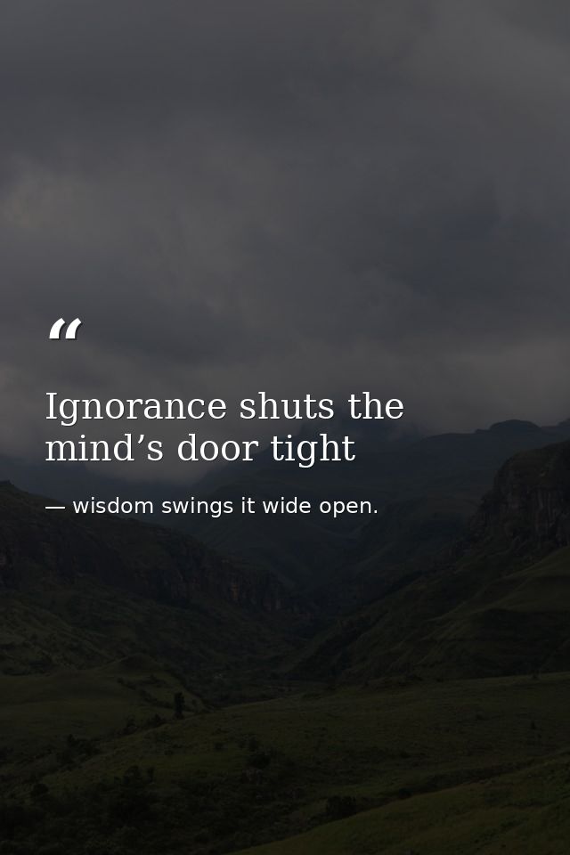 Ignorance shuts the mind’s door tight — wisdom swings it wide open.