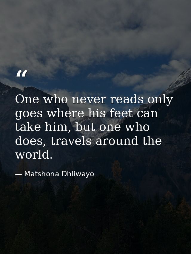 One who never reads only goes where his feet can take him, but one who does, travels around the world. — Matshona Dhliwayo