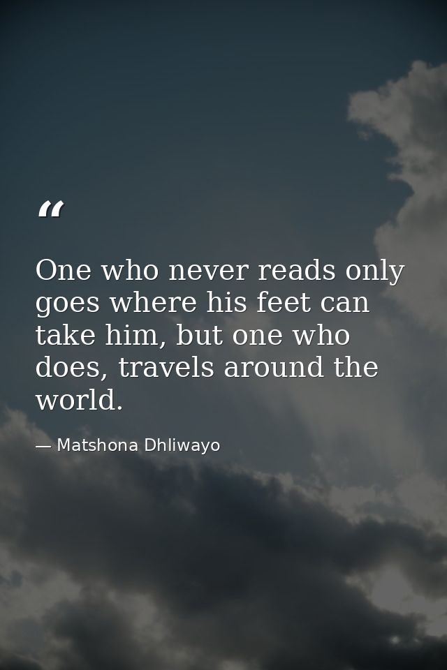 One who never reads only goes where his feet can take him, but one who does, travels around the world. — Matshona Dhliwayo