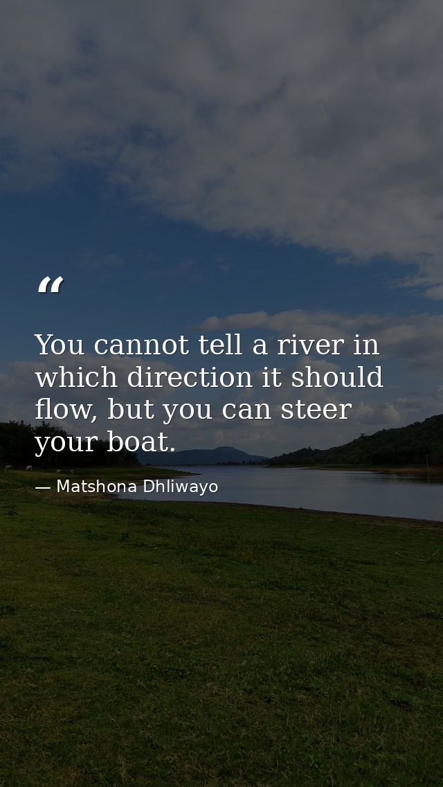 You cannot tell a river in which direction it should flow, but you can steer your boat. — Matshona Dhliwayo
